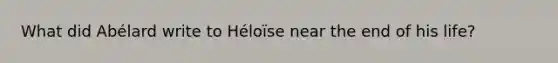 What did Abélard write to Héloïse near the end of his life?
