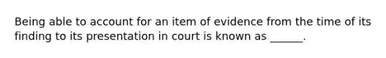 Being able to account for an item of evidence from the time of its finding to its presentation in court is known as ______.