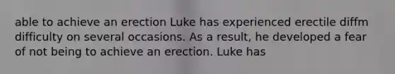 able to achieve an erection Luke has experienced erectile diffm difficulty on several occasions. As a result, he developed a fear of not being to achieve an erection. Luke has