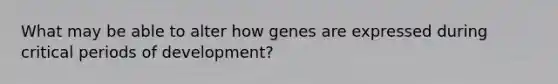 What may be able to alter how genes are expressed during critical periods of development?