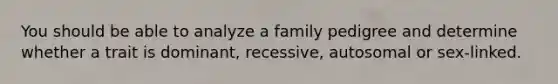 You should be able to analyze a family pedigree and determine whether a trait is dominant, recessive, autosomal or sex-linked.