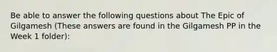 Be able to answer the following questions about The Epic of Gilgamesh (These answers are found in the Gilgamesh PP in the Week 1 folder):