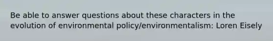 Be able to answer questions about these characters in the evolution of environmental policy/environmentalism: Loren Eisely