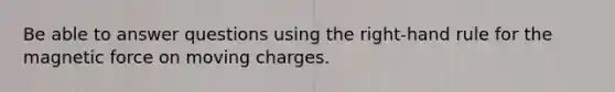 Be able to answer questions using the right-hand rule for the magnetic force on moving charges.