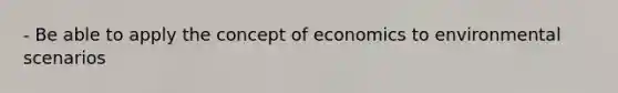 - Be able to apply the concept of economics to environmental scenarios