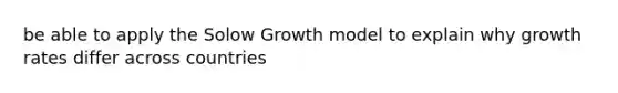 be able to apply the Solow Growth model to explain why growth rates differ across countries