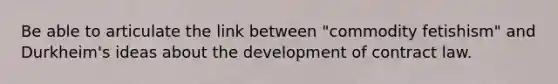 Be able to articulate the link between "commodity fetishism" and Durkheim's ideas about the development of contract law.