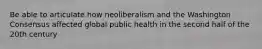 Be able to articulate how neoliberalism and the Washington Consensus affected global public health in the second half of the 20th century