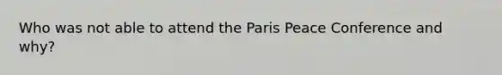 Who was not able to attend the Paris Peace Conference and why?