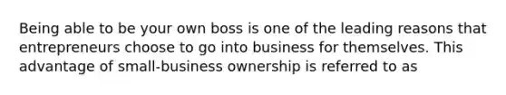 Being able to be your own boss is one of the leading reasons that entrepreneurs choose to go into business for themselves. This advantage of small-business ownership is referred to as