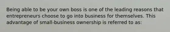 Being able to be your own boss is one of the leading reasons that entrepreneurs choose to go into business for themselves. This advantage of small-business ownership is referred to as: