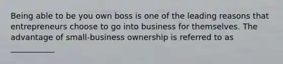 Being able to be you own boss is one of the leading reasons that entrepreneurs choose to go into business for themselves. The advantage of small-business ownership is referred to as ___________