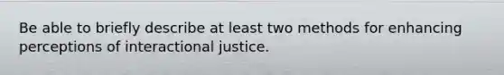 Be able to briefly describe at least two methods for enhancing perceptions of interactional justice.