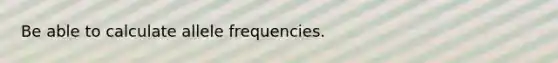 Be able to calculate allele frequencies.