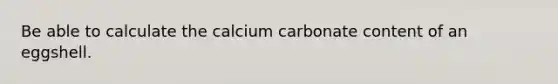 Be able to calculate the calcium carbonate content of an eggshell.