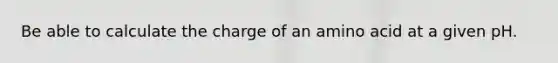 Be able to calculate the charge of an amino acid at a given pH.