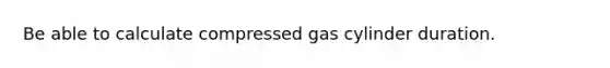 Be able to calculate compressed gas cylinder duration.