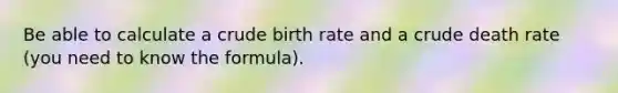 Be able to calculate a crude birth rate and a crude death rate (you need to know the formula).