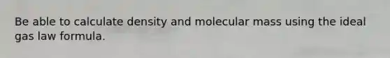 Be able to calculate density and molecular mass using the ideal gas law formula.