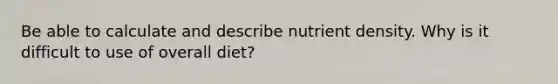 Be able to calculate and describe nutrient density. Why is it difficult to use of overall diet?