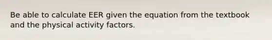 Be able to calculate EER given the equation from the textbook and the physical activity factors.