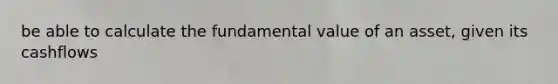 be able to calculate the fundamental value of an asset, given its cashflows