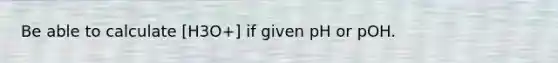 Be able to calculate [H3O+] if given pH or pOH.