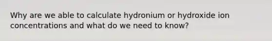 Why are we able to calculate hydronium or hydroxide ion concentrations and what do we need to know?