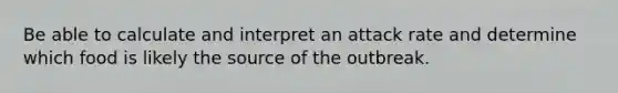 Be able to calculate and interpret an attack rate and determine which food is likely the source of the outbreak.