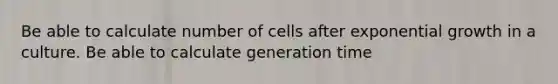 Be able to calculate number of cells after exponential growth in a culture. Be able to calculate generation time