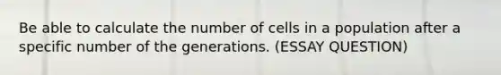 Be able to calculate the number of cells in a population after a specific number of the generations. (ESSAY QUESTION)