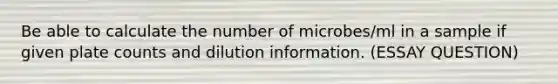 Be able to calculate the number of microbes/ml in a sample if given plate counts and dilution information. (ESSAY QUESTION)