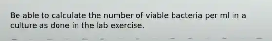 Be able to calculate the number of viable bacteria per ml in a culture as done in the lab exercise.