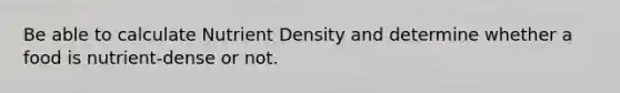 Be able to calculate Nutrient Density and determine whether a food is nutrient-dense or not.