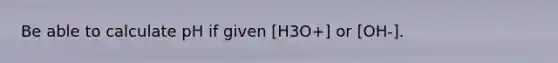 Be able to calculate pH if given [H3O+] or [OH-].