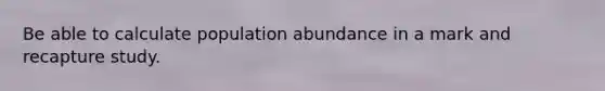 Be able to calculate population abundance in a mark and recapture study.