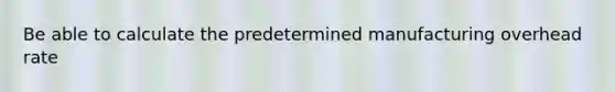 Be able to calculate the predetermined manufacturing overhead rate