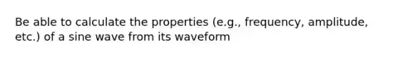 Be able to calculate the properties (e.g., frequency, amplitude, etc.) of a sine wave from its waveform