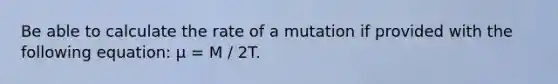 Be able to calculate the rate of a mutation if provided with the following equation: μ = M / 2T.