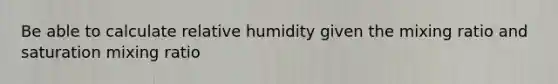 Be able to calculate relative humidity given the mixing ratio and saturation mixing ratio