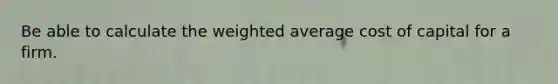 Be able to calculate the weighted average cost of capital for a firm.