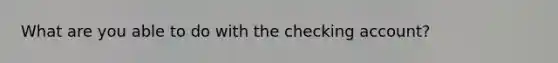 What are you able to do with the checking account?