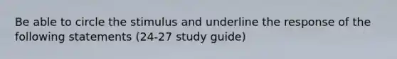 Be able to circle the stimulus and underline the response of the following statements (24-27 study guide)