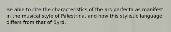 Be able to cite the characteristics of the ars perfecta as manifest in the musical style of Palestrina, and how this stylistic language differs from that of Byrd.