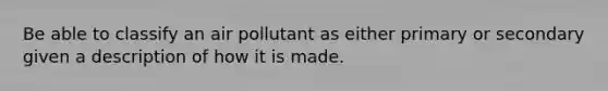 Be able to classify an air pollutant as either primary or secondary given a description of how it is made.