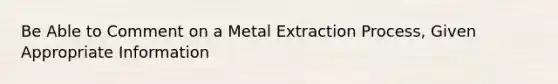 Be Able to Comment on a Metal Extraction Process, Given Appropriate Information