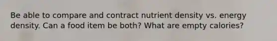 Be able to compare and contract nutrient density vs. energy density. Can a food item be both? What are empty calories?