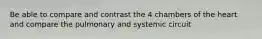 Be able to compare and contrast the 4 chambers of the heart and compare the pulmonary and systemic circuit
