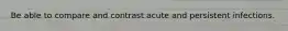 Be able to compare and contrast acute and persistent infections.