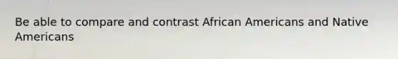 Be able to compare and contrast African Americans and Native Americans